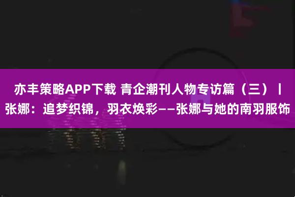 亦丰策略APP下载 青企潮刊人物专访篇（三）丨张娜：追梦织锦，羽衣焕彩——张娜与她的南羽服饰