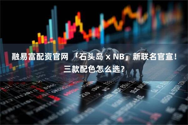 融易富配资官网 「石头岛 x NB」新联名官宣！三款配色怎么选？