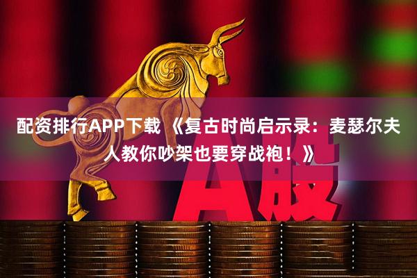 配资排行APP下载 《复古时尚启示录：麦瑟尔夫人教你吵架也要穿战袍！》