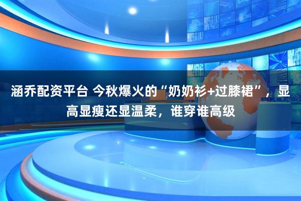 涵乔配资平台 今秋爆火的“奶奶衫+过膝裙”，显高显瘦还显温柔，谁穿谁高级
