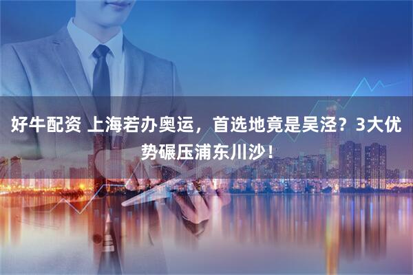 好牛配资 上海若办奥运，首选地竟是吴泾？3大优势碾压浦东川沙！