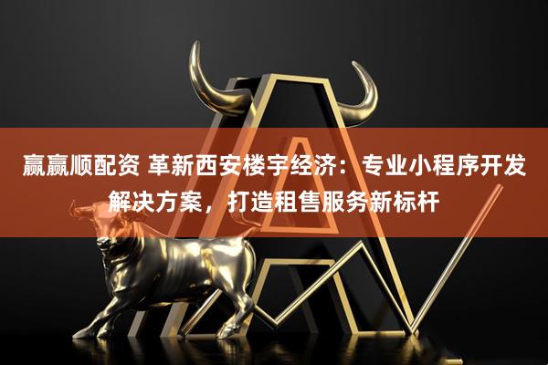 赢赢顺配资 革新西安楼宇经济：专业小程序开发解决方案，打造租售服务新标杆
