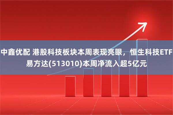 中鑫优配 港股科技板块本周表现亮眼，恒生科技ETF易方达(513010)本周净流入超5亿元