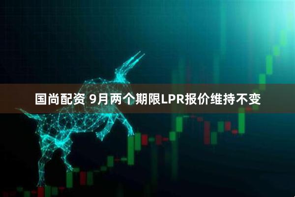 国尚配资 9月两个期限LPR报价维持不变