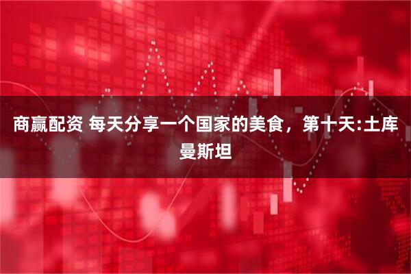 商赢配资 每天分享一个国家的美食，第十天:土库曼斯坦