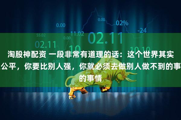 淘股神配资 一段非常有道理的话：这个世界其实很公平，你要比别人强，你就必须去做别人做不到的事情