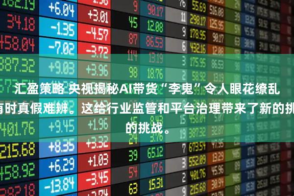汇盈策略 央视揭秘AI带货“李鬼”令人眼花缭乱，有时真假难辨。这给行业监管和平台治理带来了新的挑战。