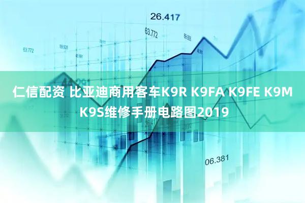仁信配资 比亚迪商用客车K9R K9FA K9FE K9M K9S维修手册电路图2019