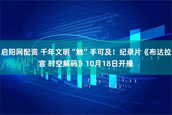 启阳网配资 千年文明“触”手可及！纪录片《布达拉宫 时空解码》10月18日开播