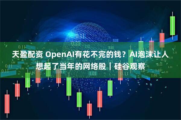 天盈配资 OpenAI有花不完的钱？AI泡沫让人想起了当年的网络股｜硅谷观察
