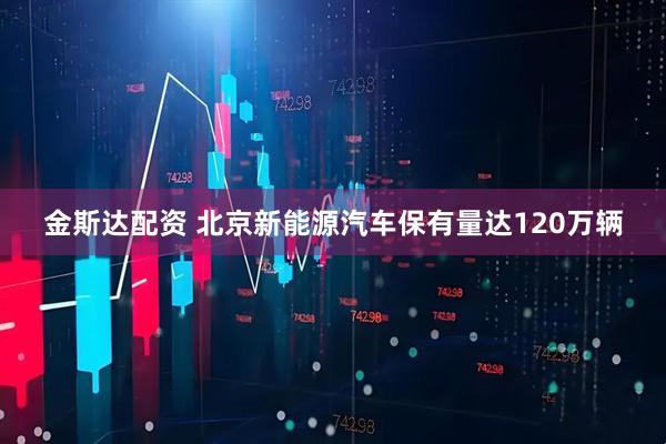 金斯达配资 北京新能源汽车保有量达120万辆
