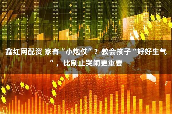 鑫红网配资 家有“小炮仗”？教会孩子“好好生气”，比制止哭闹更重要