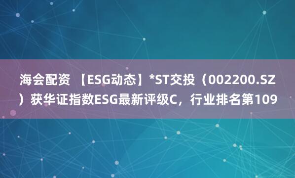 海会配资 【ESG动态】*ST交投（002200.SZ）获华证指数ESG最新评级C，行业排名第109