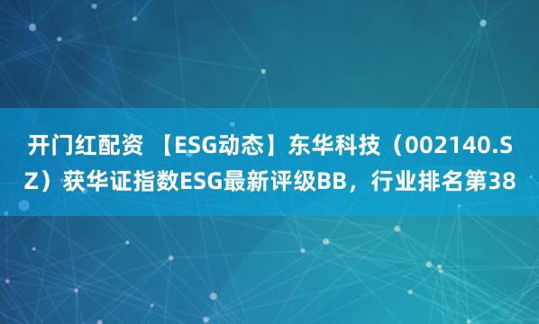 开门红配资 【ESG动态】东华科技（002140.SZ）获华证指数ESG最新评级BB，行业排名第38