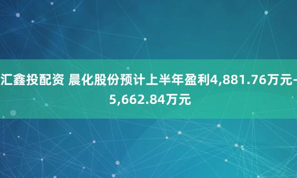 汇鑫投配资 晨化股份预计上半年盈利4,881.76万元- 5,662.84万元