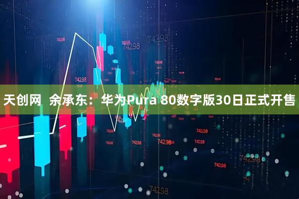 天创网  余承东：华为Pura 80数字版30日正式开售