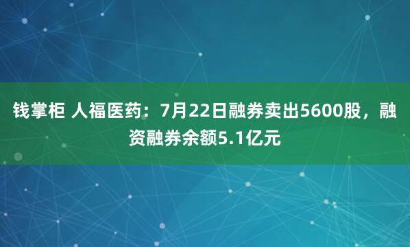 钱掌柜 人福医药：7月22日融券卖出5600股，融资融券余额5.1亿元