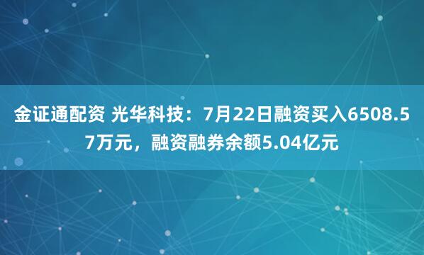 金证通配资 光华科技：7月22日融资买入6508.57万元，融资融券余额5.04亿元