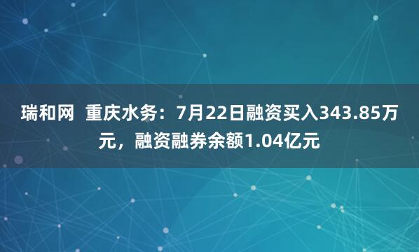 瑞和网  重庆水务：7月22日融资买入343.85万元，融资融券余额1.04亿元