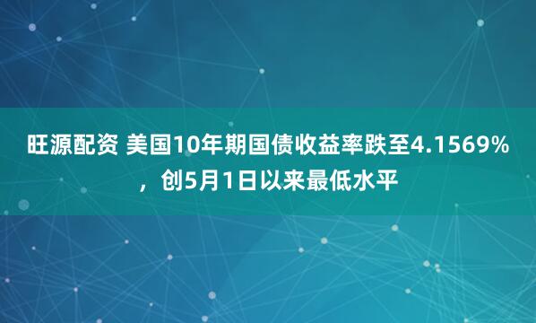 旺源配资 美国10年期国债收益率跌至4.1569%，创5月1日以来最低水平