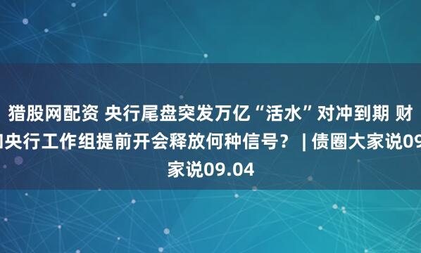 猎股网配资 央行尾盘突发万亿“活水”对冲到期 财政和央行工作组提前开会释放何种信号？ | 债圈大家说09.04