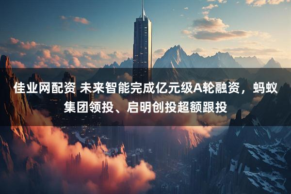 佳业网配资 未来智能完成亿元级A轮融资，蚂蚁集团领投、启明创投超额跟投