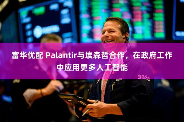 富华优配 Palantir与埃森哲合作，在政府工作中应用更多人工智能