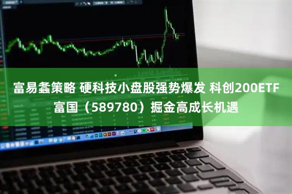 富易螽策略 硬科技小盘股强势爆发 科创200ETF富国（589780）掘金高成长机遇