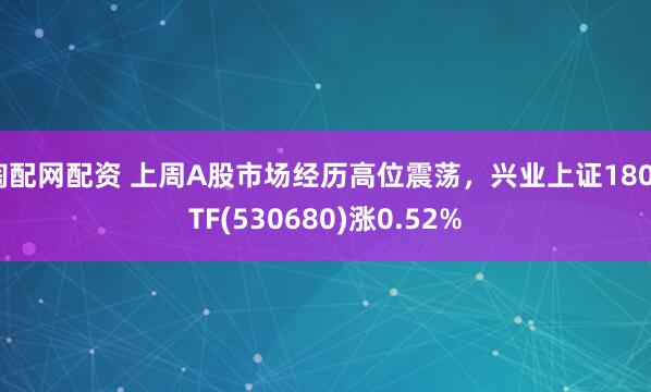 淘配网配资 上周A股市场经历高位震荡，兴业上证180ETF(530680)涨0.52%
